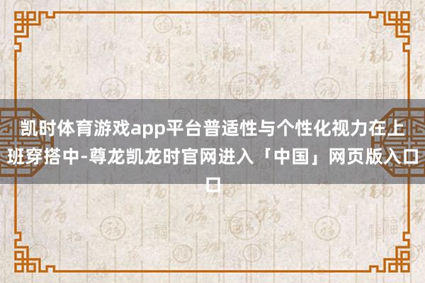 凯时体育游戏app平台普适性与个性化视力在上班穿搭中-尊龙凯龙时官网进入「中国」网页版入口
