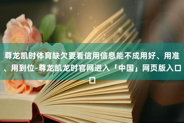 尊龙凯时体育缺欠要看信用信息能不成用好、用准、用到位-尊龙凯龙时官网进入「中国」网页版入口