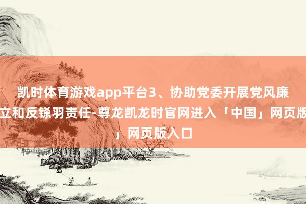 凯时体育游戏app平台3、协助党委开展党风廉政设立和反铩羽责任-尊龙凯龙时官网进入「中国」网页版入口