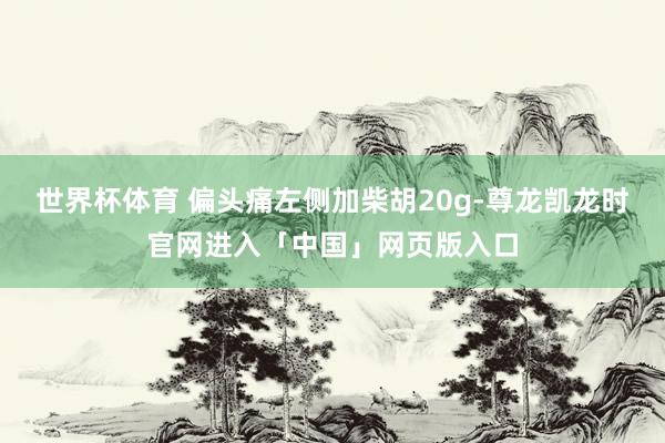世界杯体育 偏头痛左侧加柴胡20g-尊龙凯龙时官网进入「中国」网页版入口