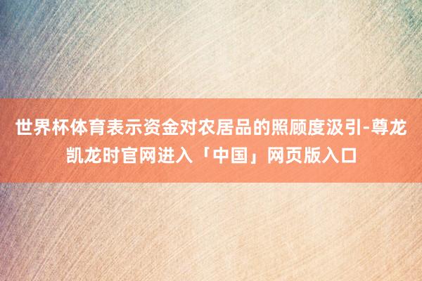 世界杯体育表示资金对农居品的照顾度汲引-尊龙凯龙时官网进入「中国」网页版入口