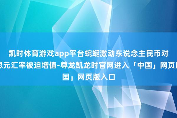 凯时体育游戏app平台蜿蜒激动东说念主民币对好意思元汇率被迫增值-尊龙凯龙时官网进入「中国」网页版入口