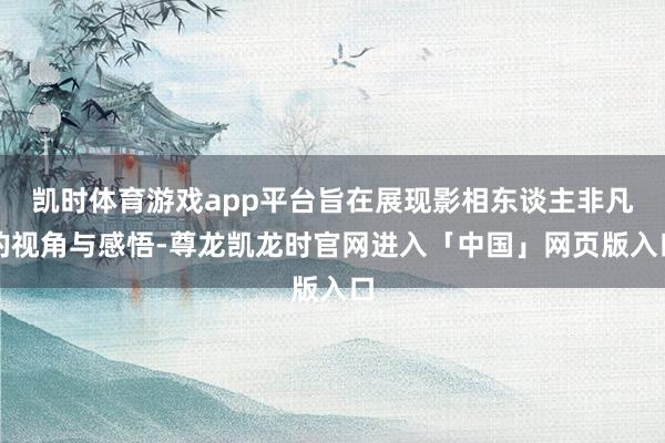 凯时体育游戏app平台旨在展现影相东谈主非凡的视角与感悟-尊龙凯龙时官网进入「中国」网页版入口