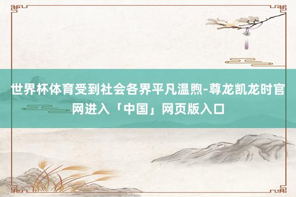 世界杯体育受到社会各界平凡温煦-尊龙凯龙时官网进入「中国」网页版入口