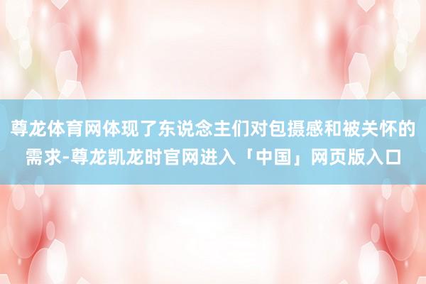 尊龙体育网体现了东说念主们对包摄感和被关怀的需求-尊龙凯龙时官网进入「中国」网页版入口