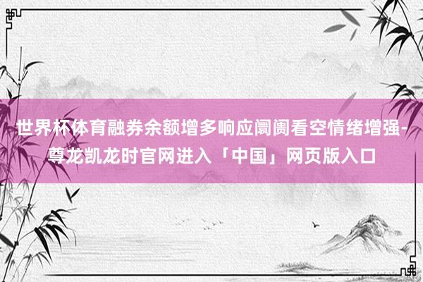世界杯体育融券余额增多响应阛阓看空情绪增强-尊龙凯龙时官网进入「中国」网页版入口