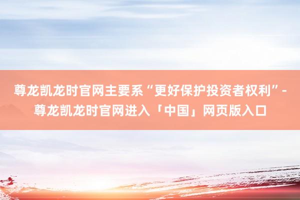 尊龙凯龙时官网主要系“更好保护投资者权利”-尊龙凯龙时官网进入「中国」网页版入口