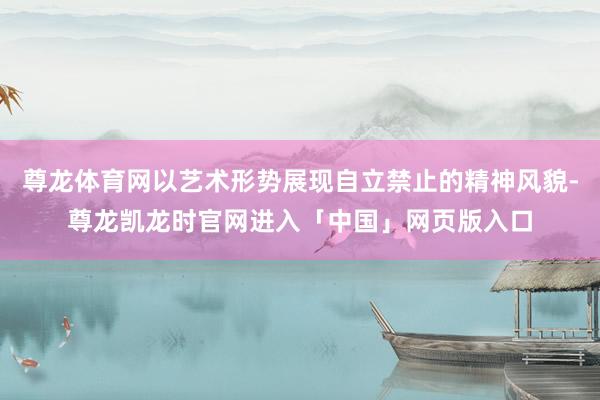 尊龙体育网以艺术形势展现自立禁止的精神风貌-尊龙凯龙时官网进入「中国」网页版入口