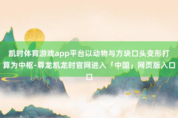 凯时体育游戏app平台以动物与方块口头变形打算为中枢-尊龙凯龙时官网进入「中国」网页版入口