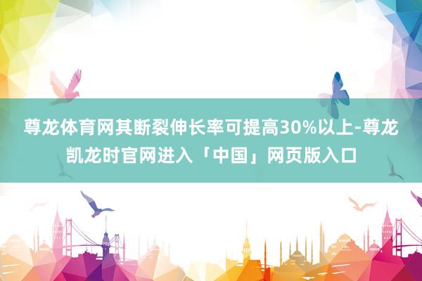 尊龙体育网其断裂伸长率可提高30%以上-尊龙凯龙时官网进入「中国」网页版入口