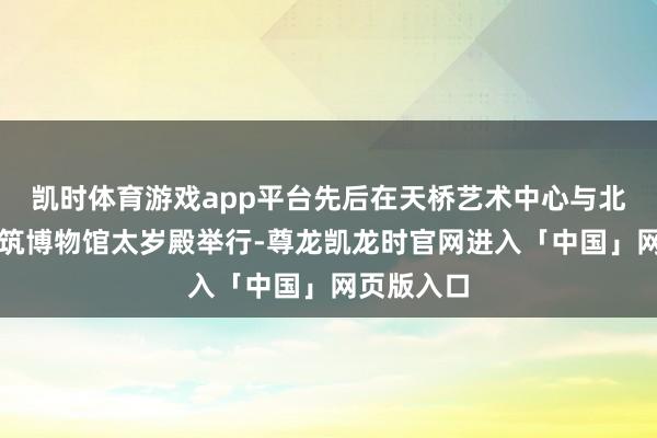 凯时体育游戏app平台先后在天桥艺术中心与北京古代建筑博物馆太岁殿举行-尊龙凯龙时官网进入「中国」网页版入口