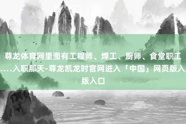 尊龙体育网里面有工程师、焊工、厨师、食堂职工……入职那天-尊龙凯龙时官网进入「中国」网页版入口