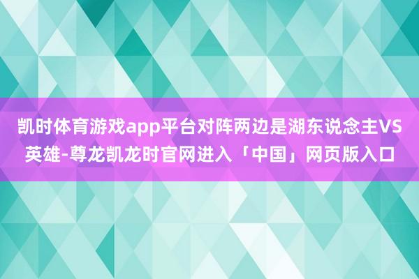 凯时体育游戏app平台对阵两边是湖东说念主VS英雄-尊龙凯龙时官网进入「中国」网页版入口