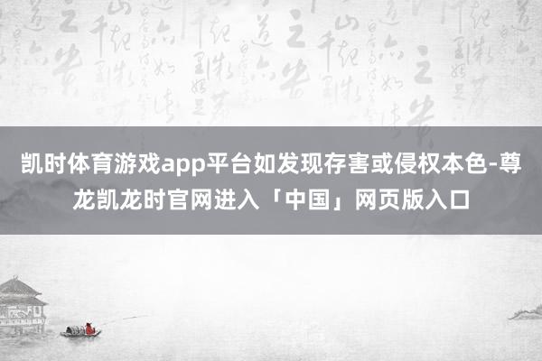 凯时体育游戏app平台如发现存害或侵权本色-尊龙凯龙时官网进入「中国」网页版入口