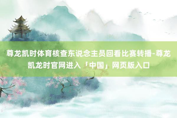 尊龙凯时体育核查东说念主员回看比赛转播-尊龙凯龙时官网进入「中国」网页版入口