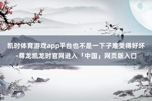 凯时体育游戏app平台也不是一下子难受得好坏-尊龙凯龙时官网进入「中国」网页版入口