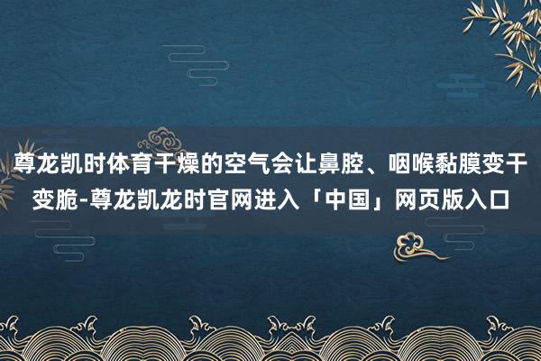 尊龙凯时体育干燥的空气会让鼻腔、咽喉黏膜变干变脆-尊龙凯龙时官网进入「中国」网页版入口