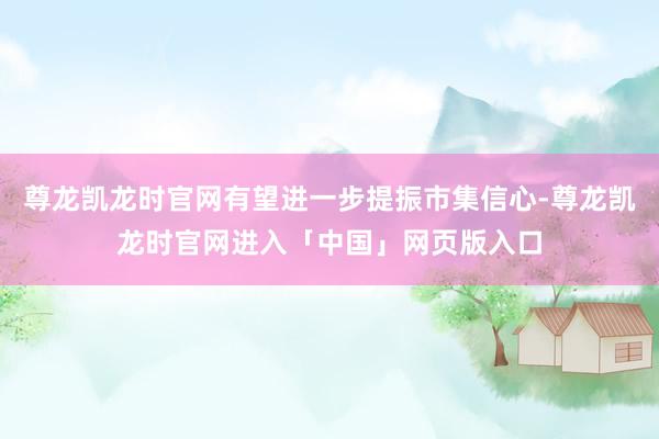 尊龙凯龙时官网有望进一步提振市集信心-尊龙凯龙时官网进入「中国」网页版入口