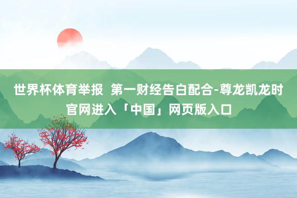 世界杯体育举报  第一财经告白配合-尊龙凯龙时官网进入「中国」网页版入口
