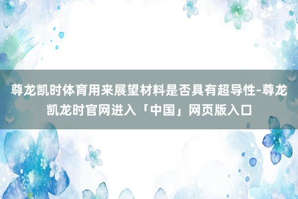 尊龙凯时体育用来展望材料是否具有超导性-尊龙凯龙时官网进入「中国」网页版入口