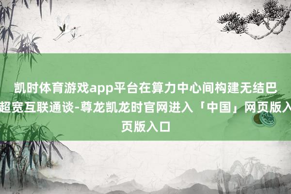 凯时体育游戏app平台在算力中心间构建无结巴的超宽互联通谈-尊龙凯龙时官网进入「中国」网页版入口