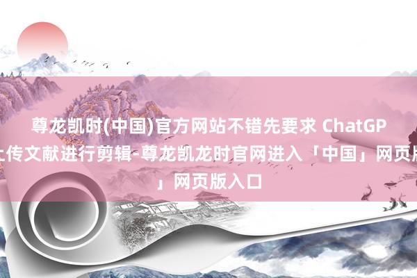 尊龙凯时(中国)官方网站不错先要求 ChatGPT 对上传文献进行剪辑-尊龙凯龙时官网进入「中国」网页版入口
