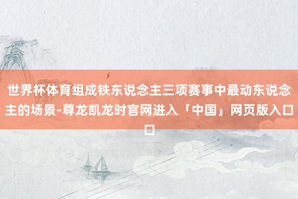 世界杯体育组成铁东说念主三项赛事中最动东说念主的场景-尊龙凯龙时官网进入「中国」网页版入口