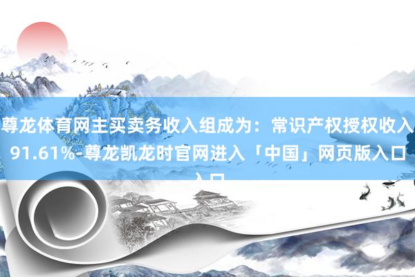 尊龙体育网主买卖务收入组成为:常识产权授权收入91.61%-尊龙凯龙时官网进入「中国」网页版入口