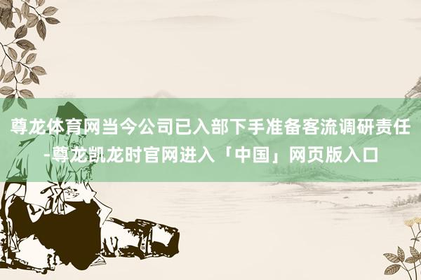 尊龙体育网当今公司已入部下手准备客流调研责任-尊龙凯龙时官网进入「中国」网页版入口