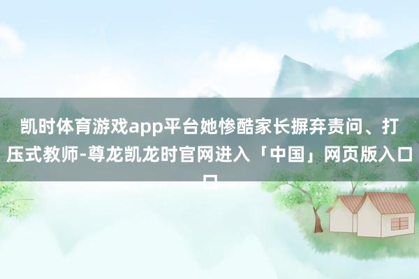 凯时体育游戏app平台她惨酷家长摒弃责问、打压式教师-尊龙凯龙时官网进入「中国」网页版入口