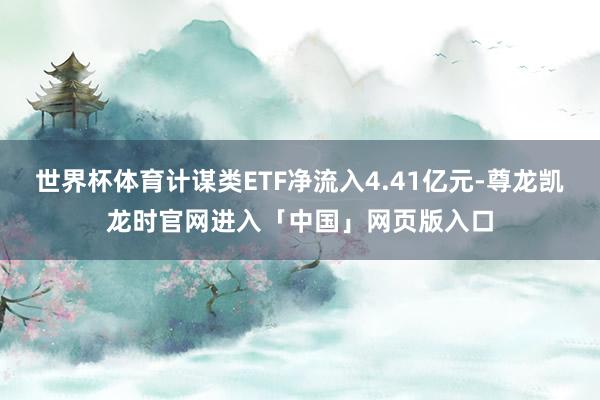 世界杯体育计谋类ETF净流入4.41亿元-尊龙凯龙时官网进入「中国」网页版入口
