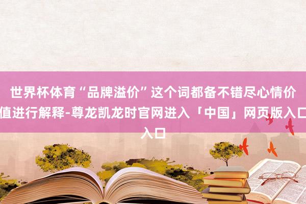 世界杯体育“品牌溢价”这个词都备不错尽心情价值进行解释-尊龙凯龙时官网进入「中国」网页版入口