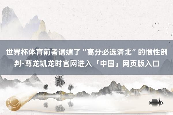 世界杯体育前者谮媚了“高分必选清北”的惯性剖判-尊龙凯龙时官网进入「中国」网页版入口