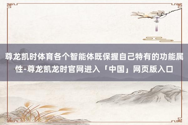 尊龙凯时体育各个智能体既保握自己特有的功能属性-尊龙凯龙时官网进入「中国」网页版入口