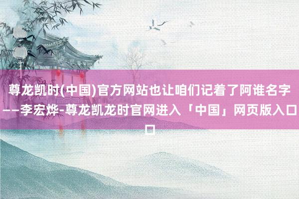 尊龙凯时(中国)官方网站也让咱们记着了阿谁名字——李宏烨-尊龙凯龙时官网进入「中国」网页版入口