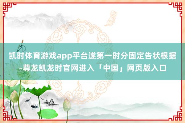 凯时体育游戏app平台遂第一时分固定告状根据-尊龙凯龙时官网进入「中国」网页版入口
