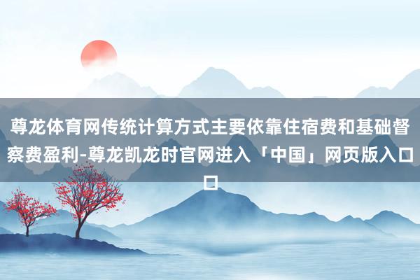 尊龙体育网传统计算方式主要依靠住宿费和基础督察费盈利-尊龙凯龙时官网进入「中国」网页版入口