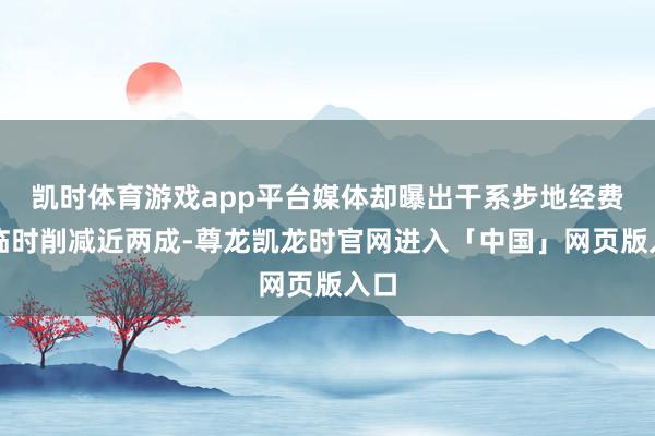 凯时体育游戏app平台媒体却曝出干系步地经费被临时削减近两成-尊龙凯龙时官网进入「中国」网页版入口