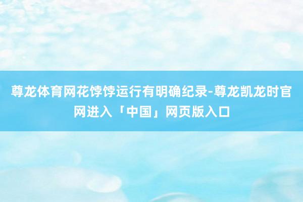 尊龙体育网花饽饽运行有明确纪录-尊龙凯龙时官网进入「中国」网页版入口