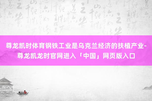 尊龙凯时体育钢铁工业是乌克兰经济的扶植产业-尊龙凯龙时官网进入「中国」网页版入口
