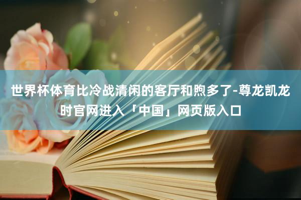 世界杯体育比冷战清闲的客厅和煦多了-尊龙凯龙时官网进入「中国」网页版入口