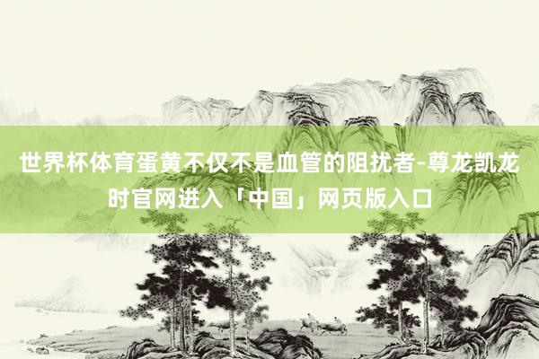 世界杯体育蛋黄不仅不是血管的阻扰者-尊龙凯龙时官网进入「中国」网页版入口