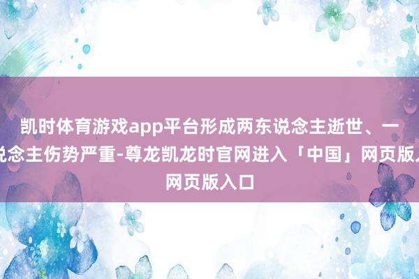凯时体育游戏app平台形成两东说念主逝世、一东说念主伤势严重-尊龙凯龙时官网进入「中国」网页版入口