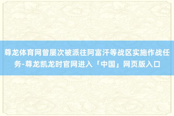 尊龙体育网曾屡次被派往阿富汗等战区实施作战任务-尊龙凯龙时官网进入「中国」网页版入口