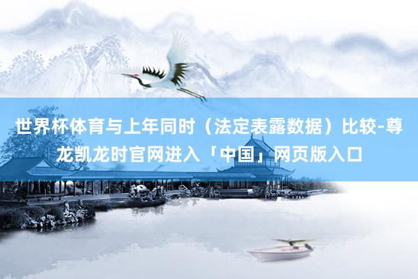 世界杯体育与上年同时（法定表露数据）比较-尊龙凯龙时官网进入「中国」网页版入口