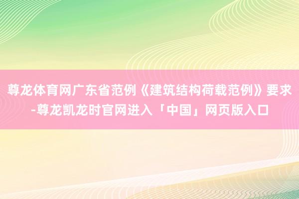 尊龙体育网广东省范例《建筑结构荷载范例》要求-尊龙凯龙时官网进入「中国」网页版入口