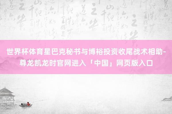 世界杯体育星巴克秘书与博裕投资收尾战术相助-尊龙凯龙时官网进入「中国」网页版入口