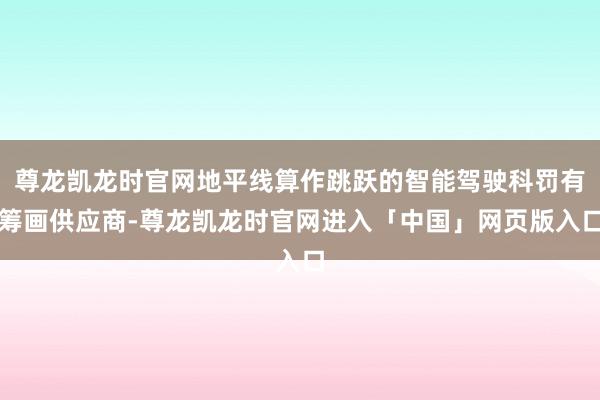 尊龙凯龙时官网地平线算作跳跃的智能驾驶科罚有筹画供应商-尊龙凯龙时官网进入「中国」网页版入口