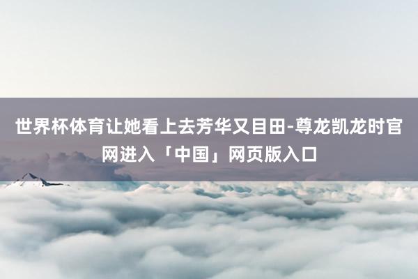 世界杯体育让她看上去芳华又目田-尊龙凯龙时官网进入「中国」网页版入口