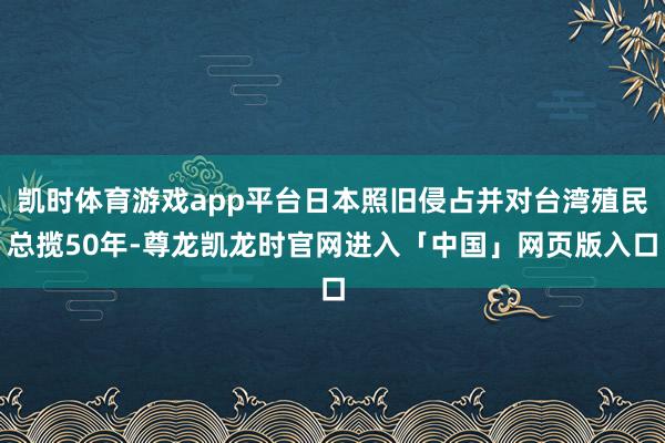 凯时体育游戏app平台日本照旧侵占并对台湾殖民总揽50年-尊龙凯龙时官网进入「中国」网页版入口